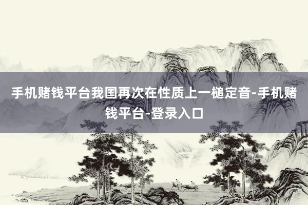 手机赌钱平台我国再次在性质上一槌定音-手机赌钱平台-登录入口
