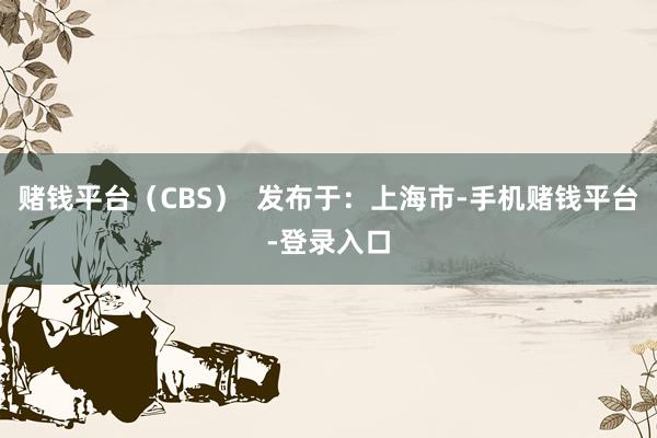 赌钱平台（CBS）  发布于：上海市-手机赌钱平台-登录入口