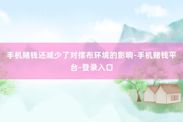 手机赌钱还减少了对摆布环境的影响-手机赌钱平台-登录入口