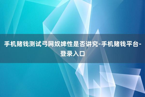 手机赌钱测试弓网奴婢性是否讲究-手机赌钱平台-登录入口
