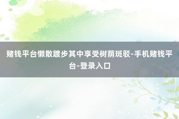 赌钱平台懒散踱步其中享受树荫斑驳-手机赌钱平台-登录入口
