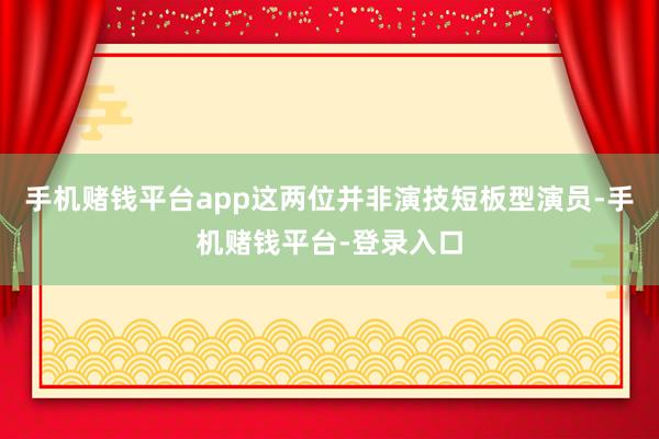 手机赌钱平台app这两位并非演技短板型演员-手机赌钱平台-登录入口