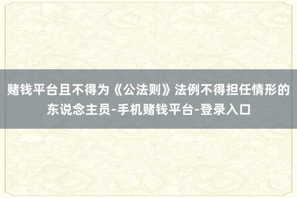 赌钱平台且不得为《公法则》法例不得担任情形的东说念主员-手机赌钱平台-登录入口