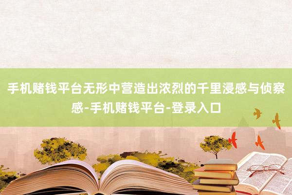 手机赌钱平台无形中营造出浓烈的千里浸感与侦察感-手机赌钱平台-登录入口