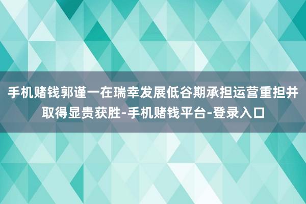 手机赌钱郭谨一在瑞幸发展低谷期承担运营重担并取得显贵获胜-手机赌钱平台-登录入口