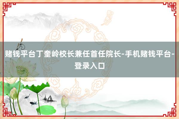 赌钱平台丁奎岭校长兼任首任院长-手机赌钱平台-登录入口