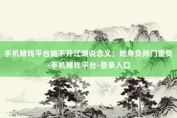 手机赌钱平台抛不开江湖说念义；她身负师门重负-手机赌钱平台-登录入口