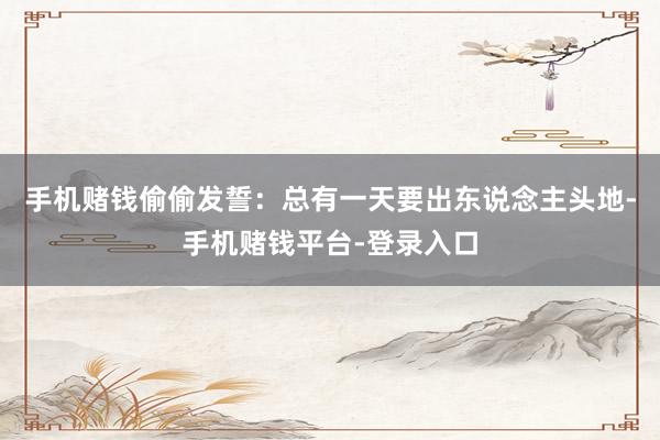 手机赌钱偷偷发誓：总有一天要出东说念主头地-手机赌钱平台-登录入口