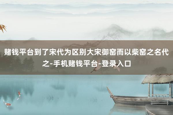 赌钱平台到了宋代为区别大宋御窑而以柴窑之名代之-手机赌钱平台-登录入口