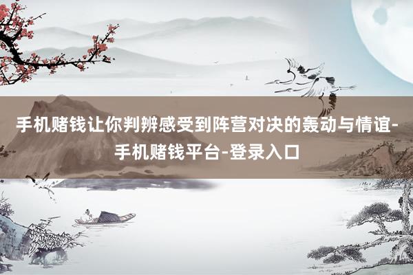 手机赌钱让你判辨感受到阵营对决的轰动与情谊-手机赌钱平台-登录入口