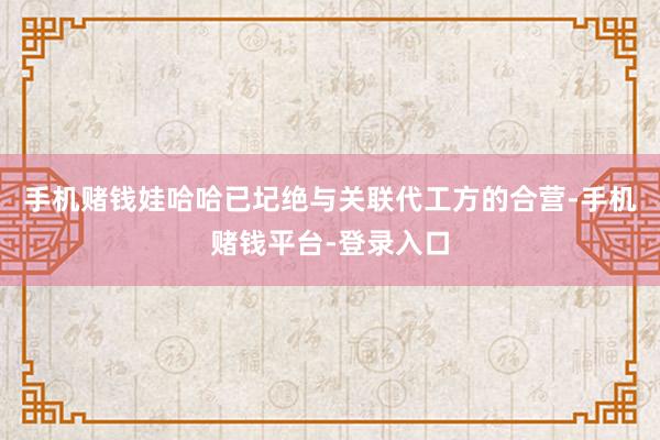 手机赌钱娃哈哈已圮绝与关联代工方的合营-手机赌钱平台-登录入口