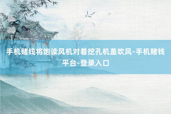 手机赌钱将饱读风机对着挖孔机盖吹风-手机赌钱平台-登录入口