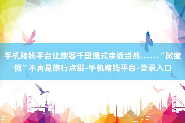 手机赌钱平台让旅客千里浸式亲近当然……“微度假”不再是旅行点缀-手机赌钱平台-登