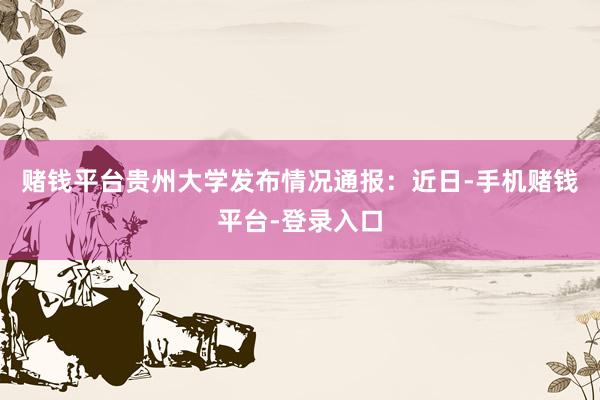 赌钱平台贵州大学发布情况通报：近日-手机赌钱平台-登录入口