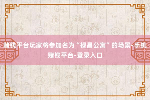 赌钱平台玩家将参加名为“禄昌公寓”的场景-手机赌钱平台-登录入口