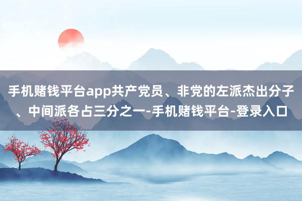 手机赌钱平台app共产党员、非党的左派杰出分子、中间派各占三分之一-手机赌钱平台