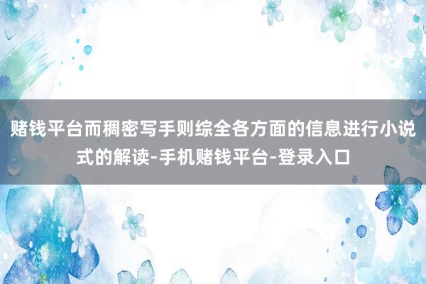 赌钱平台而稠密写手则综全各方面的信息进行小说式的解读-手机赌钱平台-登录入口