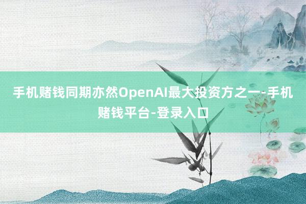 手机赌钱同期亦然OpenAI最大投资方之一-手机赌钱平台-登录入口