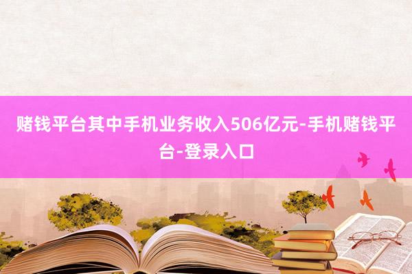 赌钱平台其中手机业务收入506亿元-手机赌钱平台-登录入口