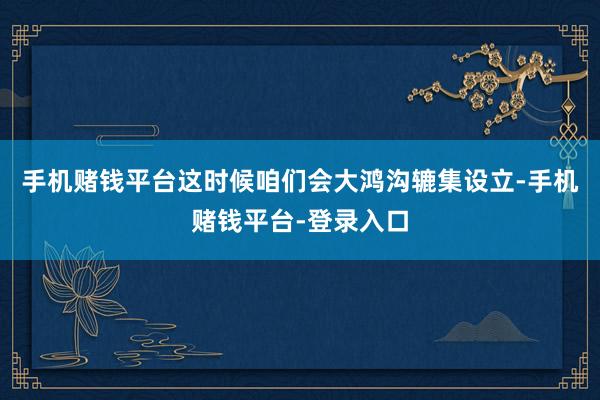 手机赌钱平台这时候咱们会大鸿沟辘集设立-手机赌钱平台-登录入口