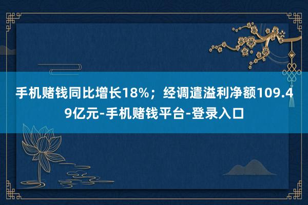 手机赌钱同比增长18%；经调遣溢利净额109.49亿元-手机赌钱平台-登录入口