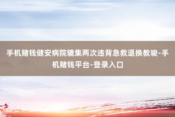 手机赌钱健安病院辘集两次违背急救退换教唆-手机赌钱平台-登录入口