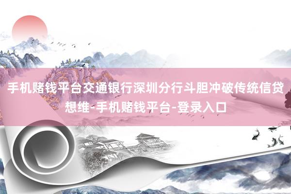 手机赌钱平台交通银行深圳分行斗胆冲破传统信贷想维-手机赌钱平台-登录入口