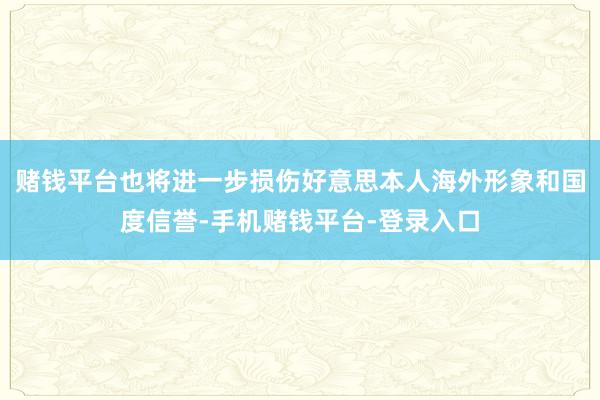 赌钱平台也将进一步损伤好意思本人海外形象和国度信誉-手机赌钱平台-登录入口