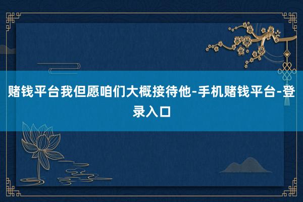 赌钱平台我但愿咱们大概接待他-手机赌钱平台-登录入口