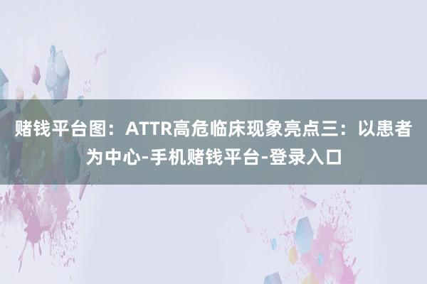 赌钱平台图：ATTR高危临床现象亮点三：以患者为中心-手机赌钱平台-登录入口