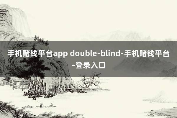 手机赌钱平台app double-blind-手机赌钱平台-登录入口
