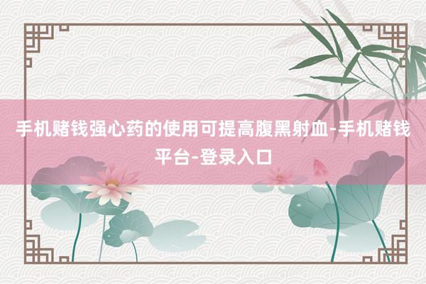 手机赌钱强心药的使用可提高腹黑射血-手机赌钱平台-登录入口