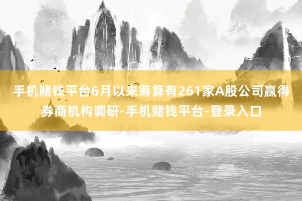 手机赌钱平台6月以来筹算有261家A股公司赢得券商机构调研-手机赌钱平台-登录入
