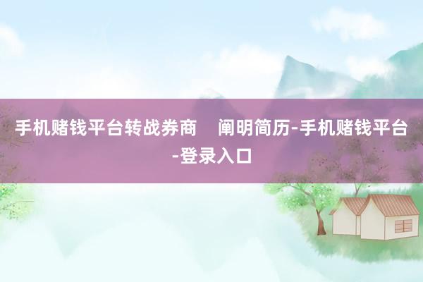 手机赌钱平台转战券商    阐明简历-手机赌钱平台-登录入口