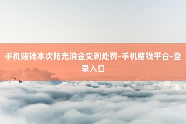 手机赌钱本次阳光消金受到处罚-手机赌钱平台-登录入口
