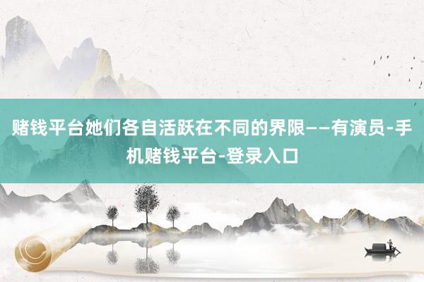 赌钱平台她们各自活跃在不同的界限——有演员-手机赌钱平台-登录入口