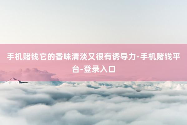 手机赌钱它的香味清淡又很有诱导力-手机赌钱平台-登录入口