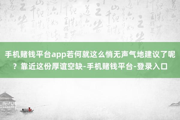 手机赌钱平台app若何就这么悄无声气地建议了呢？靠近这份厚谊空缺-手机赌钱平台-