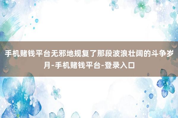 手机赌钱平台无邪地规复了那段波浪壮阔的斗争岁月-手机赌钱平台-登录入口