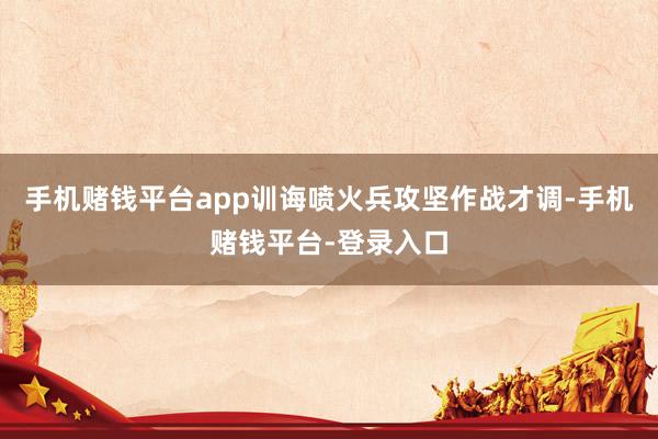 手机赌钱平台app训诲喷火兵攻坚作战才调-手机赌钱平台-登录入口