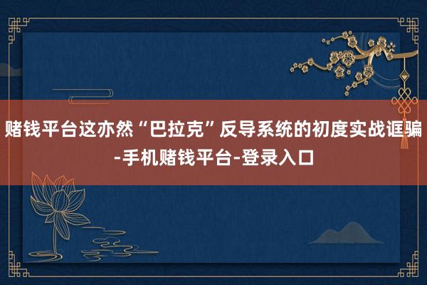 赌钱平台这亦然“巴拉克”反导系统的初度实战诓骗-手机赌钱平台-登录入口