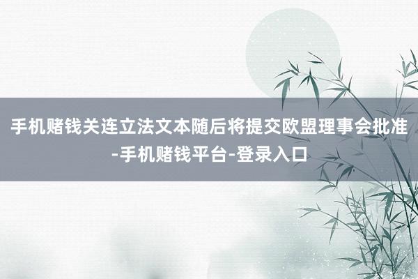 手机赌钱关连立法文本随后将提交欧盟理事会批准-手机赌钱平台-登录入口