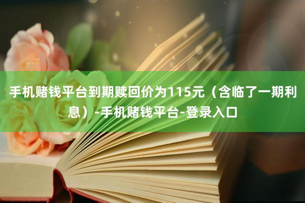 手机赌钱平台到期赎回价为115元（含临了一期利息）-手机赌钱平台-登录入口
