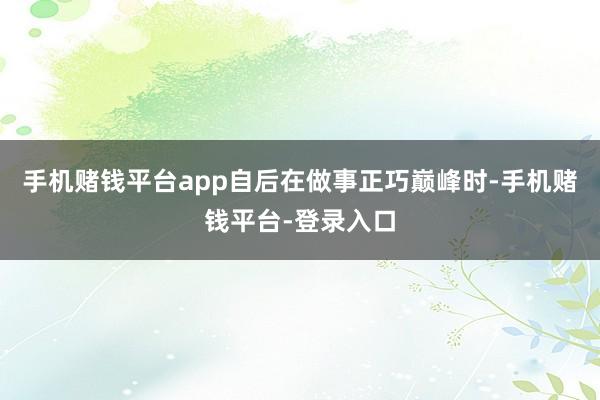 手机赌钱平台app自后在做事正巧巅峰时-手机赌钱平台-登录入口