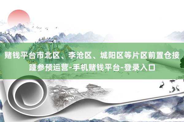 赌钱平台市北区、李沧区、城阳区等片区前置仓接踵参预运营-手机赌钱平台-登录入口