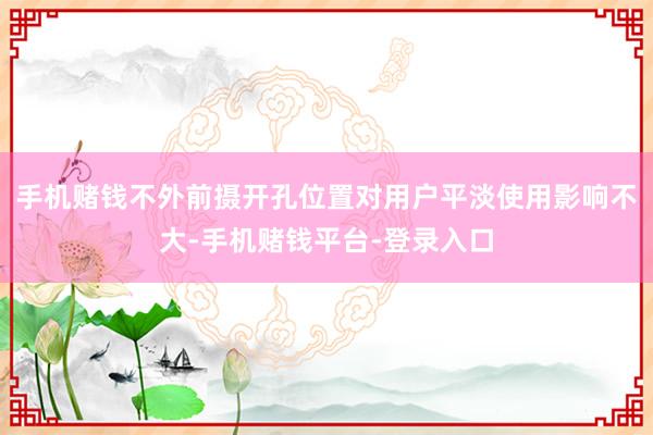 手机赌钱不外前摄开孔位置对用户平淡使用影响不大-手机赌钱平台-登录入口
