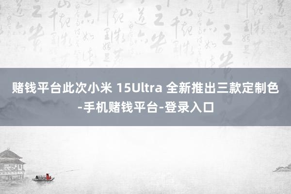 赌钱平台此次小米 15Ultra 全新推出三款定制色-手机赌钱平台-登录入口