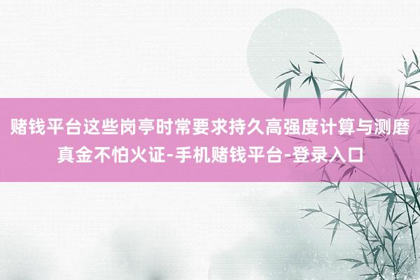 赌钱平台这些岗亭时常要求持久高强度计算与测磨真金不怕火证-手机赌钱平台-登录入口