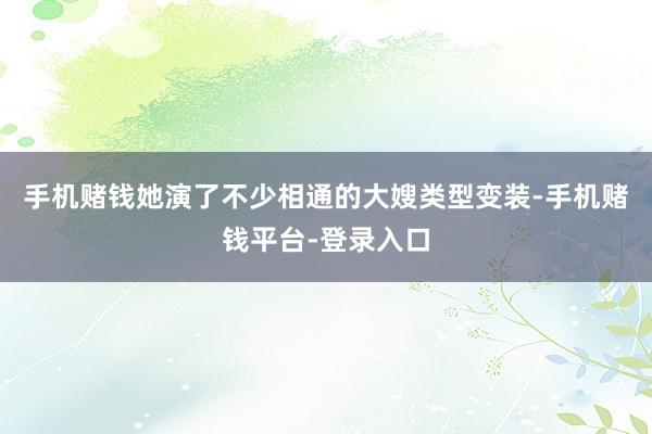 手机赌钱她演了不少相通的大嫂类型变装-手机赌钱平台-登录入口
