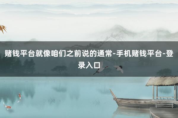 赌钱平台就像咱们之前说的通常-手机赌钱平台-登录入口